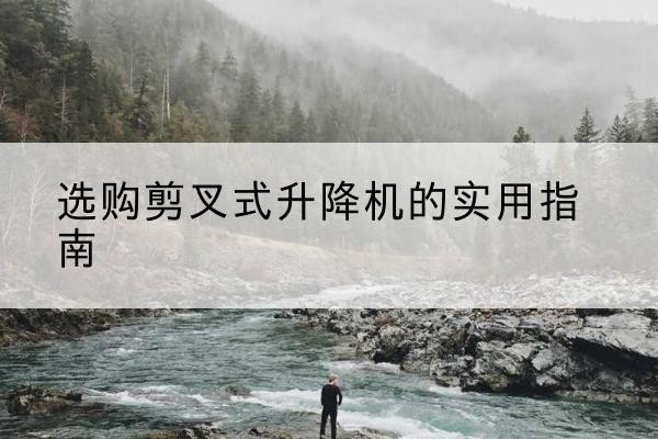 秦州剪叉式升降机怎么选-选购剪叉式升降机的实用指南