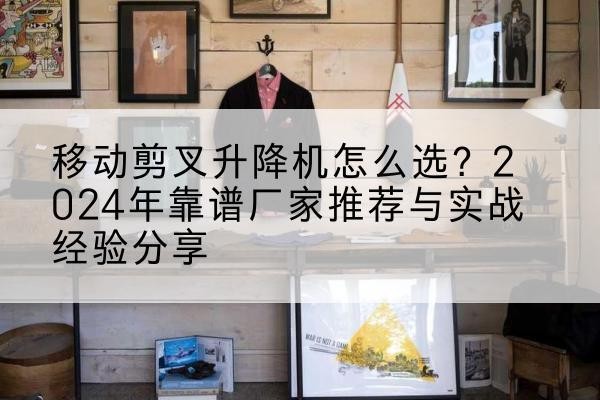 秦州升降平台厂家推荐-移动剪叉升降机怎么选？2024年靠谱厂家推荐与实战经验分享