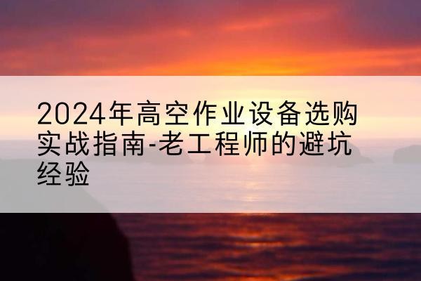 秦州高空作业升降机厂家推荐-2024年高空作业设备选购实战指南-老工程师的避坑经验