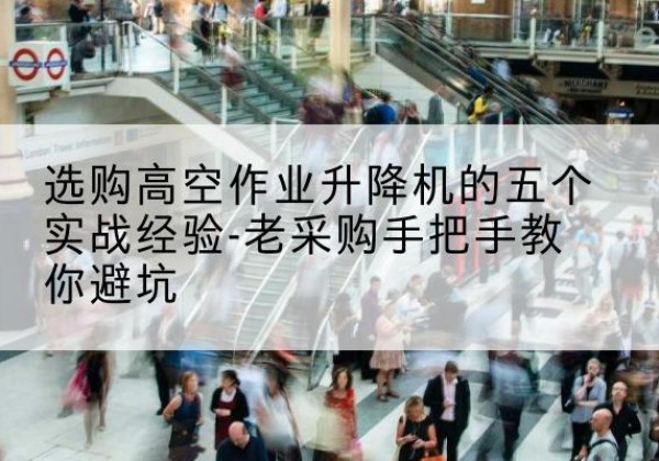 秦州高空作业升降机厂家-选购高空作业升降机的五个实战经验-老采购手把手教你避坑