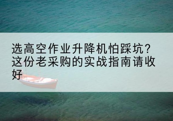 秦州高空作业升降机厂家推荐-选高空作业升降机怕踩坑？这份老采购的实战指南请收好