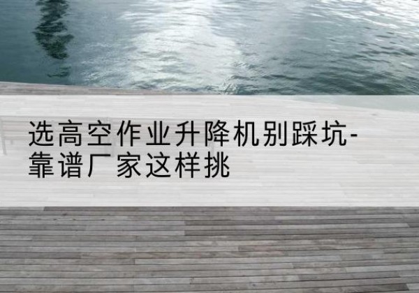 秦州剪叉式升降机厂家-选高空作业升降机别踩坑-靠谱厂家这样挑