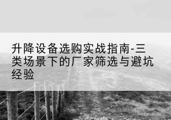 秦州移动式升降机厂家推荐-升降设备选购实战指南-三类场景下的厂家筛选与避坑经验