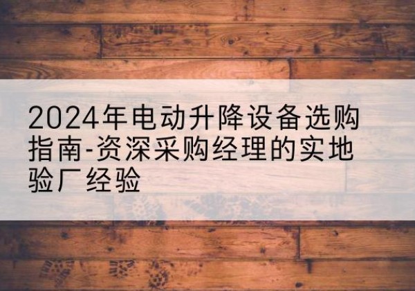 秦州电动剪叉升降平台厂家-2024年电动升降设备选购指南-资深采购经理的实地验厂经验