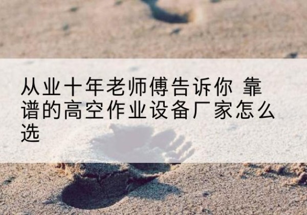 秦州高空作业升降机厂家推荐-从业十年老师傅告诉你 靠谱的高空作业设备厂家怎么选