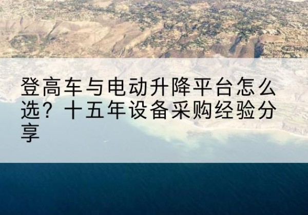 秦州登高车厂家厂家-登高车与电动升降平台怎么选？十五年设备采购经验分享