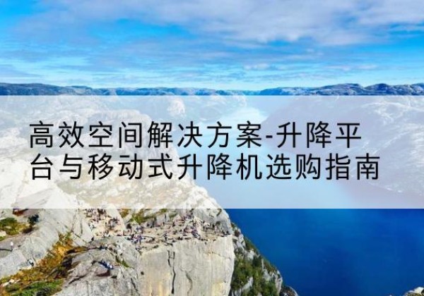 秦州升降平台厂家-*空间解决方案-升降平台与移动式升降机选购指南