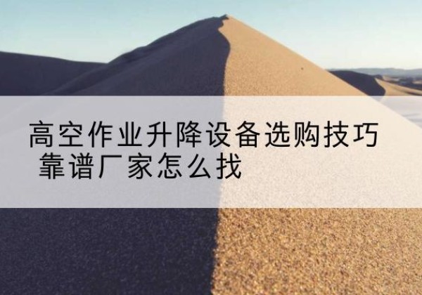 秦州电动升降平台厂家推荐-高空作业升降设备选购技巧 靠谱厂家怎么找