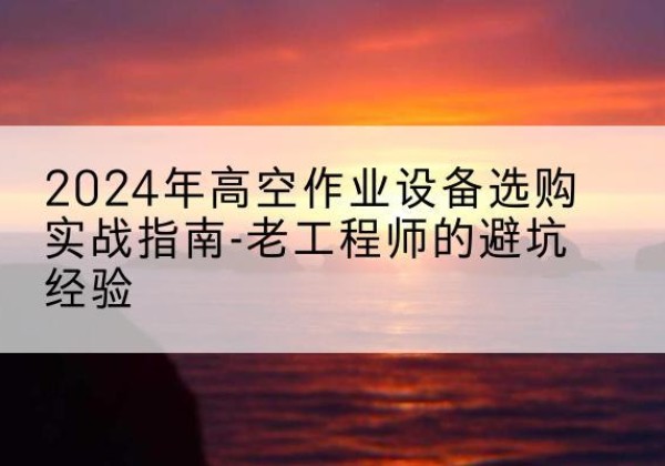 秦州高空作业升降机厂家推荐-2024年高空作业设备选购实战指南-老工程师的避坑经验